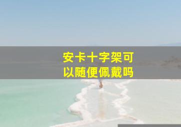 安卡十字架可以随便佩戴吗