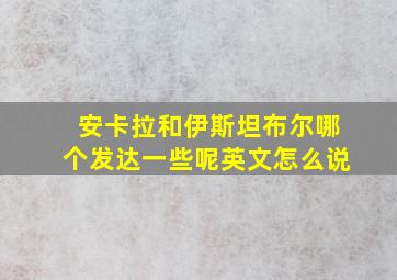 安卡拉和伊斯坦布尔哪个发达一些呢英文怎么说