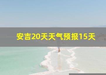 安吉20天天气预报15天