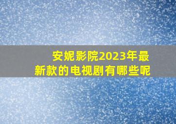 安妮影院2023年最新款的电视剧有哪些呢