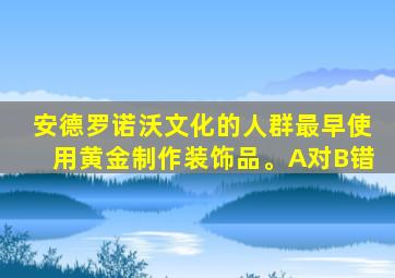 安德罗诺沃文化的人群最早使用黄金制作装饰品。A对B错