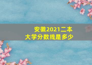 安徽2021二本大学分数线是多少