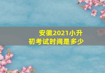 安徽2021小升初考试时间是多少