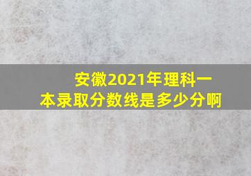 安徽2021年理科一本录取分数线是多少分啊