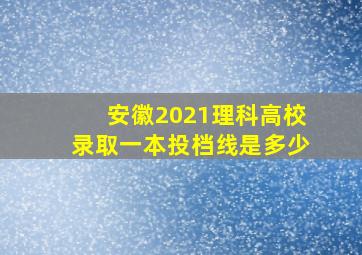 安徽2021理科高校录取一本投档线是多少