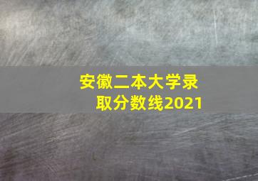 安徽二本大学录取分数线2021