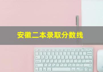 安徽二本录取分数线