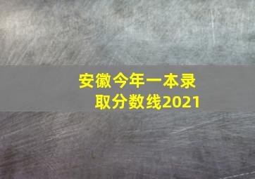 安徽今年一本录取分数线2021