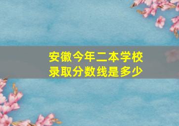 安徽今年二本学校录取分数线是多少