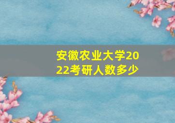 安徽农业大学2022考研人数多少