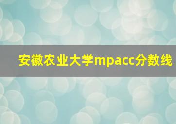 安徽农业大学mpacc分数线