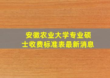 安徽农业大学专业硕士收费标准表最新消息