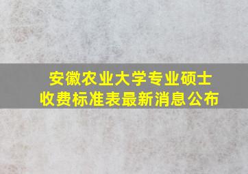 安徽农业大学专业硕士收费标准表最新消息公布