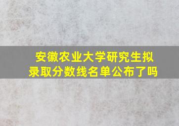 安徽农业大学研究生拟录取分数线名单公布了吗