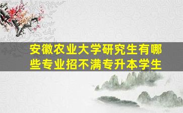 安徽农业大学研究生有哪些专业招不满专升本学生