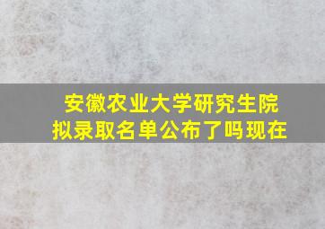 安徽农业大学研究生院拟录取名单公布了吗现在