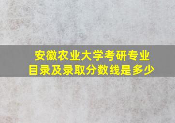 安徽农业大学考研专业目录及录取分数线是多少