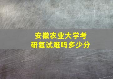 安徽农业大学考研复试难吗多少分