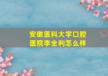 安徽医科大学口腔医院李全利怎么样