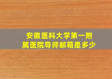 安徽医科大学第一附属医院导师邮箱是多少