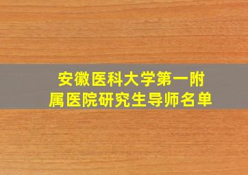 安徽医科大学第一附属医院研究生导师名单