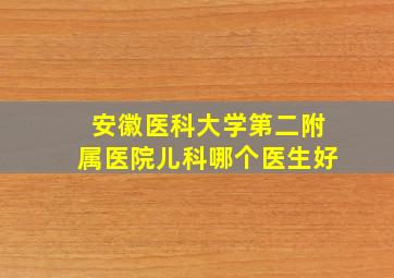 安徽医科大学第二附属医院儿科哪个医生好