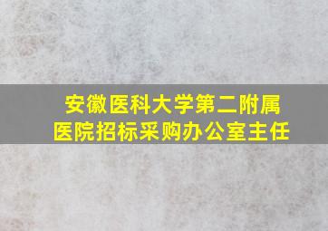 安徽医科大学第二附属医院招标采购办公室主任