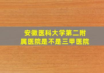 安徽医科大学第二附属医院是不是三甲医院