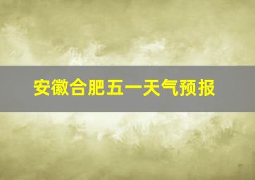 安徽合肥五一天气预报