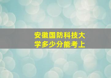 安徽国防科技大学多少分能考上