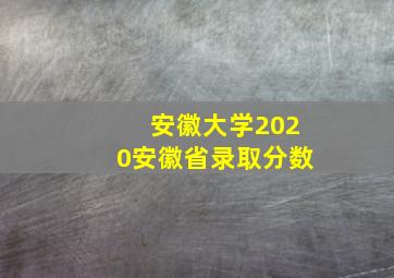 安徽大学2020安徽省录取分数