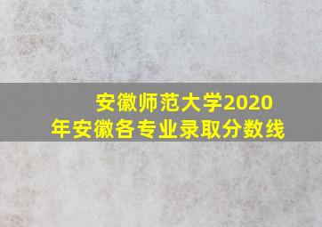 安徽师范大学2020年安徽各专业录取分数线