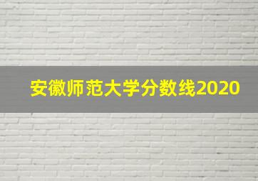 安徽师范大学分数线2020