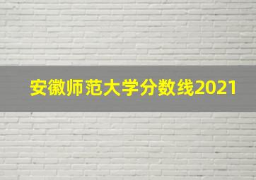 安徽师范大学分数线2021