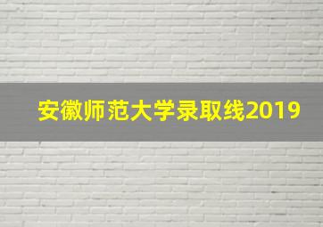 安徽师范大学录取线2019