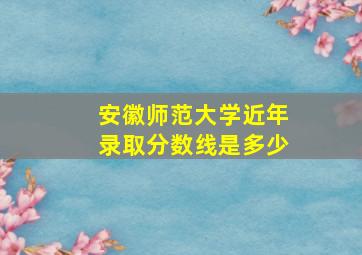 安徽师范大学近年录取分数线是多少