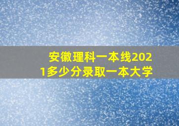 安徽理科一本线2021多少分录取一本大学