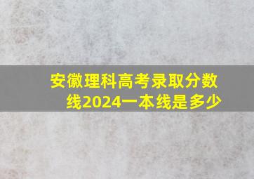 安徽理科高考录取分数线2024一本线是多少