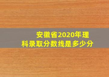 安徽省2020年理科录取分数线是多少分