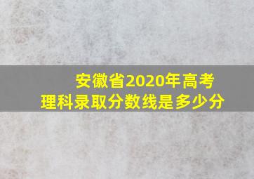 安徽省2020年高考理科录取分数线是多少分