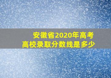 安徽省2020年高考高校录取分数线是多少