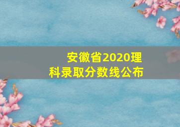 安徽省2020理科录取分数线公布