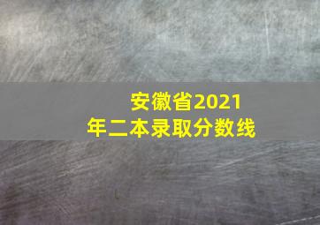 安徽省2021年二本录取分数线