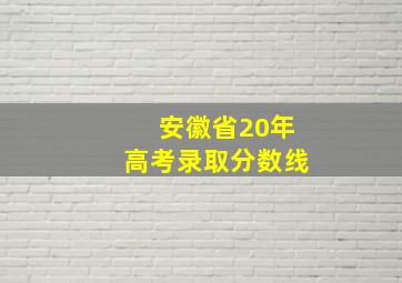 安徽省20年高考录取分数线