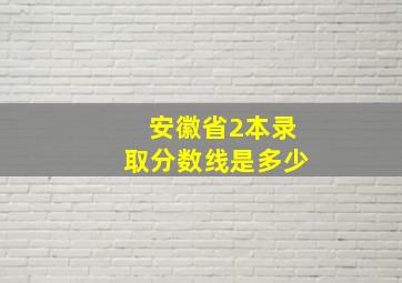 安徽省2本录取分数线是多少