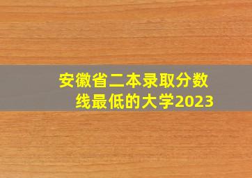 安徽省二本录取分数线最低的大学2023