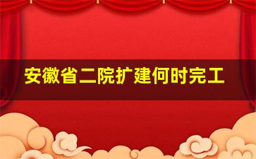 安徽省二院扩建何时完工