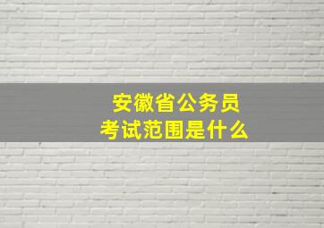 安徽省公务员考试范围是什么