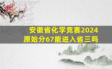 安徽省化学竞赛2024原始分67能进入省三吗