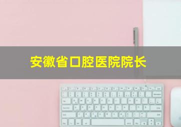 安徽省口腔医院院长